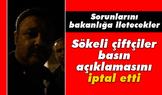 Sökeli çiftçiler basın açıklamasını iptal etti! Sorunlarını bakanlığa iletecekler