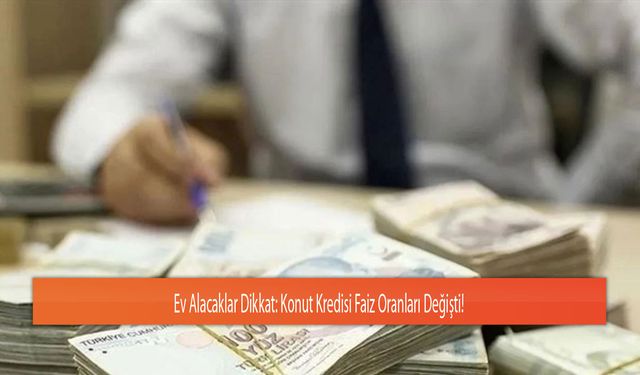 Ev Alacaklar Dikkat: Konut Kredisi Faiz Oranları Değişti!