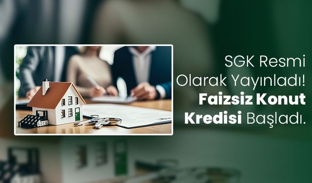 SGK'dan Resmi Müjdeli Haber! Faizsiz Konut Kredisi İçin Başvurular Başladı