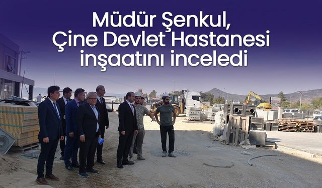 Müdür Şenkul, Çine Devlet Hastanesi inşaatını inceledi