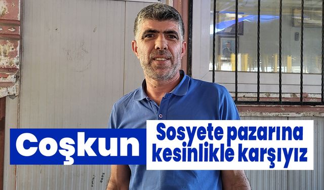 Coşkun: Sosyete pazarına kesinlikle karşıyız