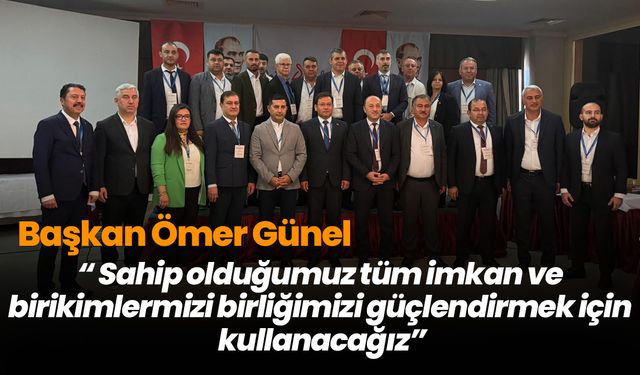 Başkan Ömer Günel: “ Sahip olduğumuz tüm imkan ve birikimlermizi birliğimizi güçlendirmek için kullanacağız”