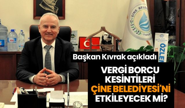 Başkan Kıvrak açıkladı! Vergi borcu kesintileri Çine Belediyesi'ni etkileyecek mi?