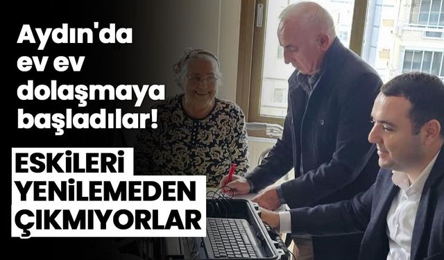 Aydın'da ev ev dolaşmaya başladılar! Eskileri yenilemeden çıkmıyorlar