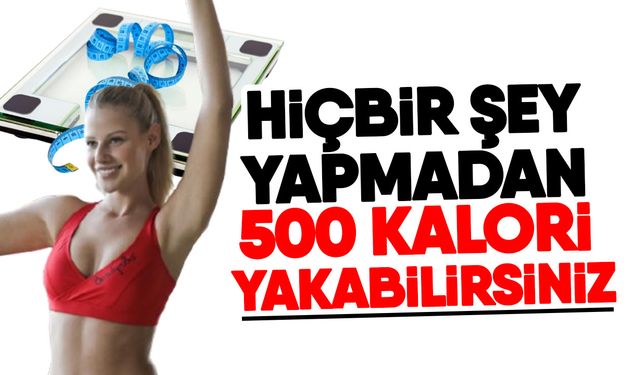 Hiçbir şey yapmadan 500 kalori yakabilirsiniz