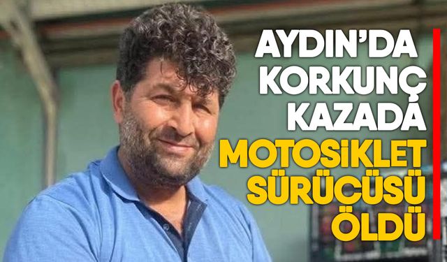 Aydın’da korkunç kazada motosiklet sürücüsü öldü