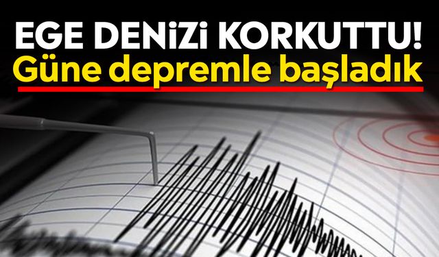 Ege Denizi korkuttu! Güne depremle başladık