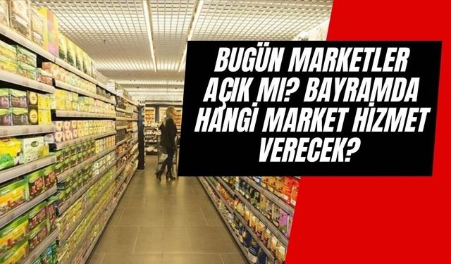 Bugün Marketler Açık mı? Bayramda Hangi Market Hizmet Verecek? Hangi Market Kaçta Açılıyor?