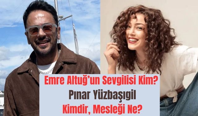 Emre Altuğ’un Sevgilisi Kim? Pınar Yüzbaşıgil Kimdir, Mesleği Ne? Altuğ İle Nasıl Tanıştılar?