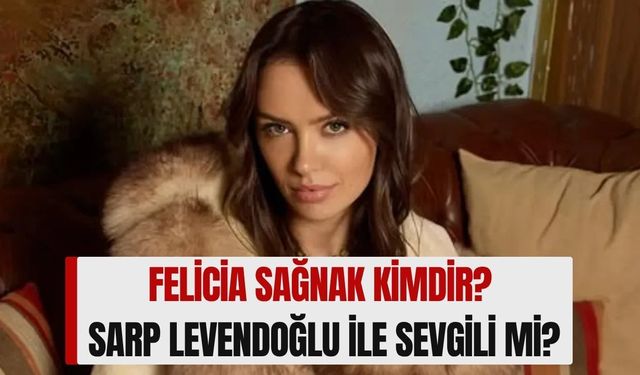 Felicia Sağnak Kimdir? Kaç Yaşında, Aslen Nereli, Mesleği Ne, Sarp Levendoğlu ile Sevgili mi?