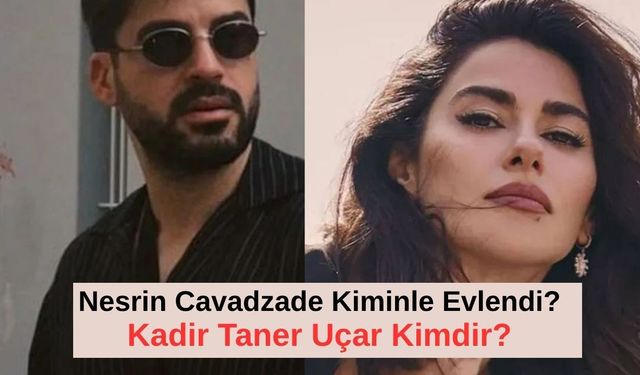 Nesrin Cavadzade Kiminle Evlendi? Eşi Kadir Taner Uçar Kimdir, Kaç Yaşında, Aslen Nereli, Mesleği Nedir, Nasıl Tanıştı?