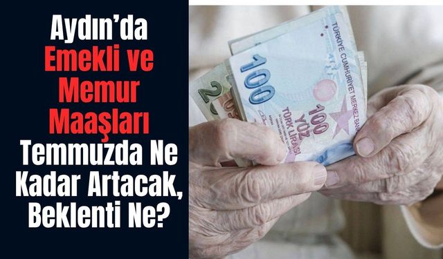 Aydın’da Emekli ve Memur Zammı 2026: Temmuzda Maaşlar Ne Kadar Artacak, Beklenti Ne?
