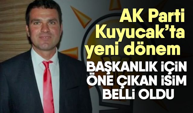 AK Parti Kuyucak’ta yeni dönem! Başkanlık için öne çıkan isim belli oldu
