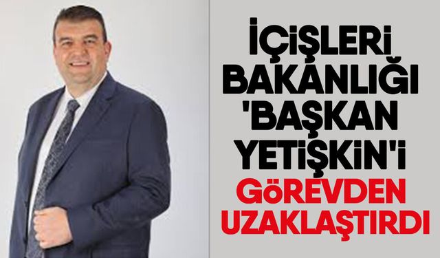 İçişleri Bakanlığı 'Başkan Yetişkin'i görevden uzaklaştırdı