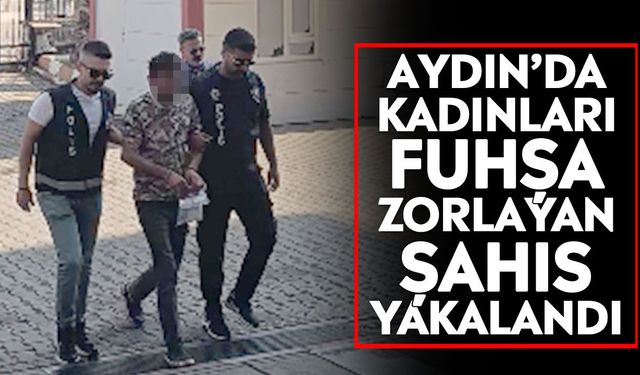 Aydın’da kadınları fuhşa zorlayan şahıs yakalandı