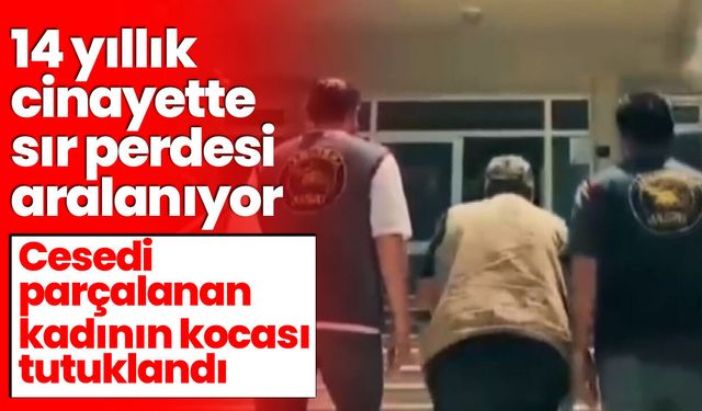 14 yıllık cinayette sır perdesi aralanıyor! Cesedi parçalanan kadının kocası tutuklandı