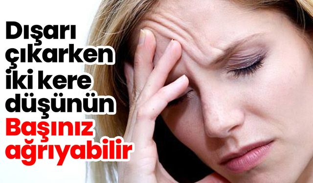 Dışarı çıkarken iki kere düşünün! Başınız ağrıyabilir