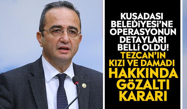 Kuşadası Belediyesi’ne operasyonun detayları belli oldu! Tezcan’ın kızı ve damadı hakkında gözaltı kararı