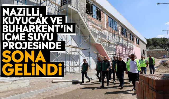Nazilli, Kuyucak ve Buharkent’in İçme Suyu Projesinde sona gelindi