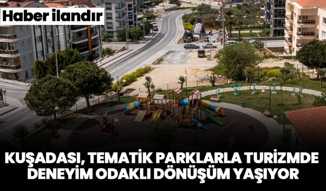 KUŞADASI, TEMATİK PARKLARLA TURİZMDE DENEYİM ODAKLI DÖNÜŞÜM YAŞIYOR