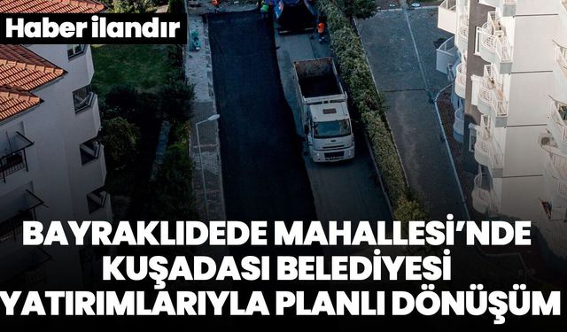 BAYRAKLIDEDE MAHALLESİ’NDE KUŞADASI BELEDİYESİ YATIRIMLARIYLA PLANLI DÖNÜŞÜM