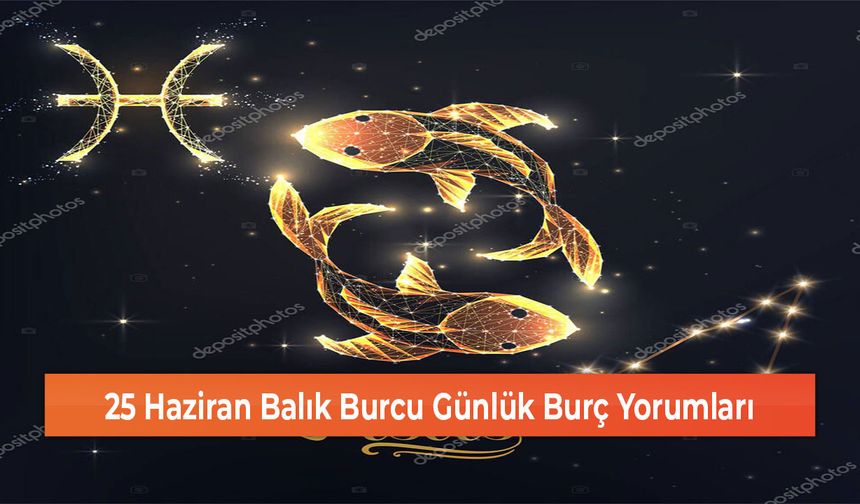 25 Haziran Balık Burcu Günlük Burç Yorumları