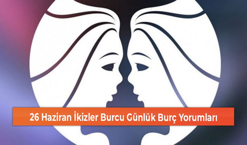 26 Haziran İkizler Burcu Günlük Burç Yorumları