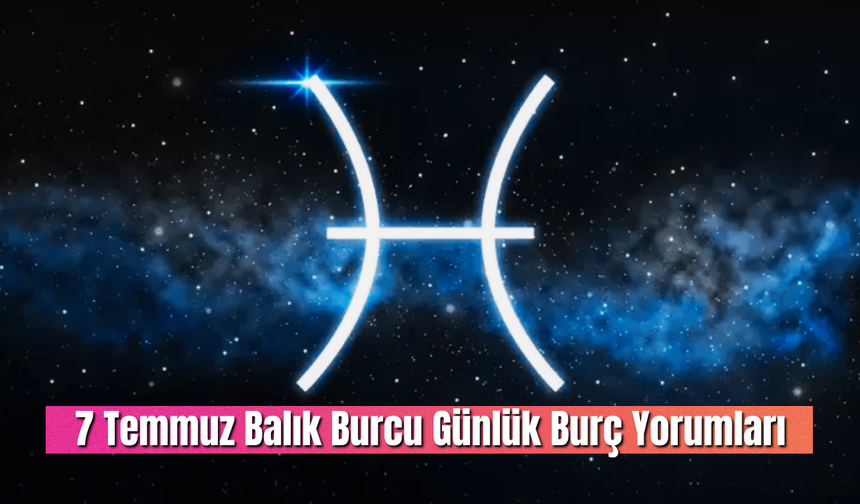 7 Temmuz Balık Burcu Günlük Burç Yorumları