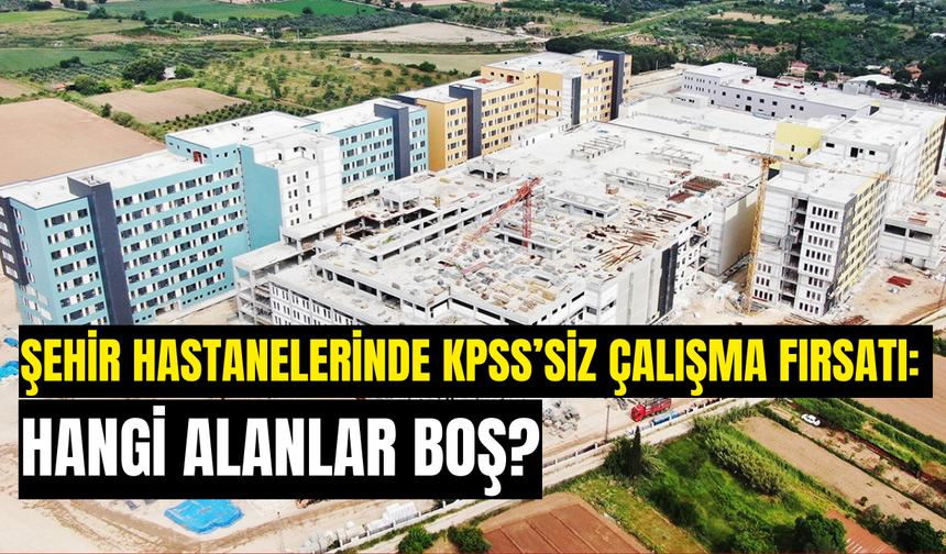 Şehir hastanelerinde KPSS’siz çalışma fırsatı: Hangi alanlar boş?