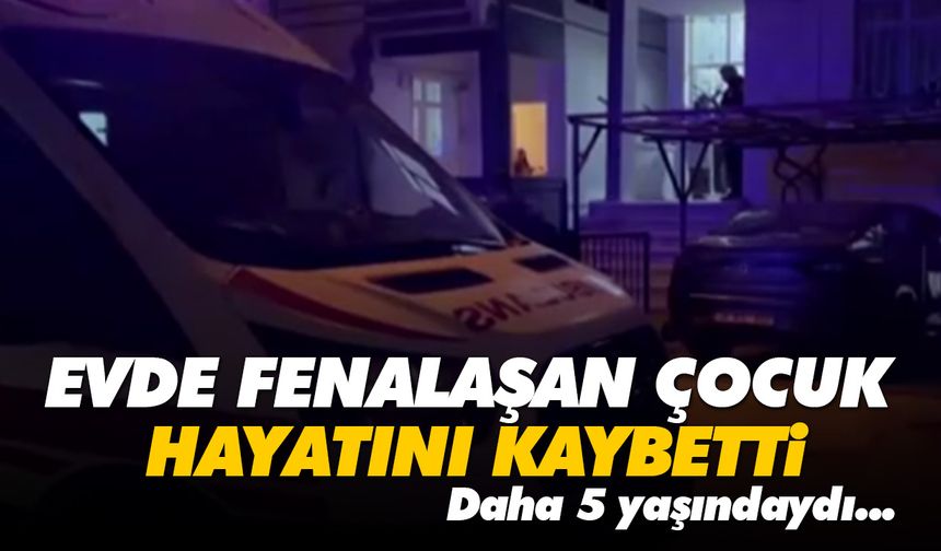 Evde fenalaşan çocuk hayatını kaybetti! Daha 5 yaşındaydı