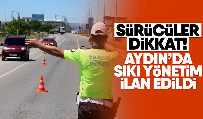 Sürücüler dikkat! Aydın’da sıkı yönetim ilan edildi