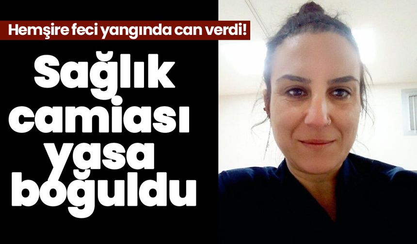 Hemşire feci yangında can verdi! Sağlık camiası yasa boğuldu