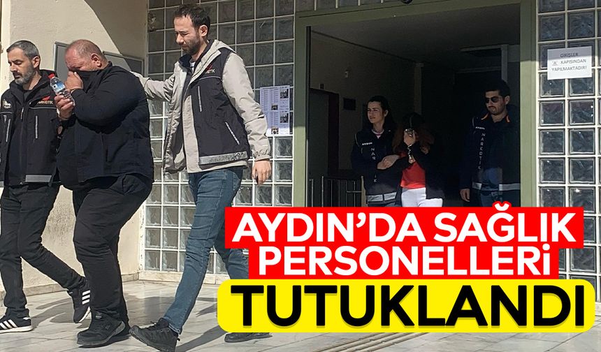 Aydın’da sağlık personelleri tutuklandı