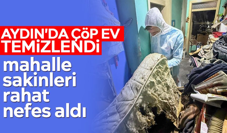 Aydın'da çöp ev temizlendi, mahalle sakinleri rahat nefes aldı