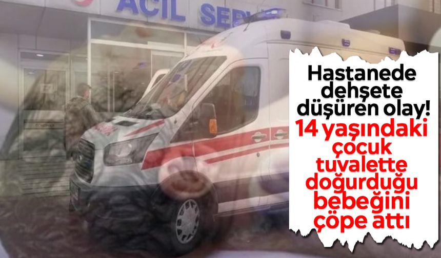Hastanede dehşete düşüren olay! 14 yaşındaki çocuk tuvalette doğurduğu bebeğini çöpe attı