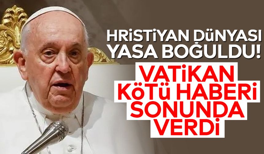 Hristiyan dünyası yasa boğuldu! Vatikan kötü haberi sonunda verdi