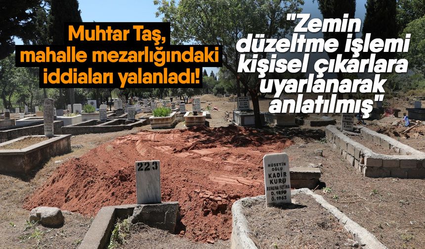 Muhtar Taş, mahalle mezarlığındaki iddiaları yalanladı! "Zemin düzeltme işlemi kişisel çıkarlara uyarlanarak anlatılmış