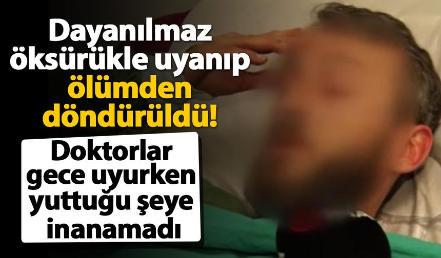Dayanılmaz öksürükle uyanıp ölümden döndürüldü! Doktorlar gece uyurken yuttuğu şeye inanamadı