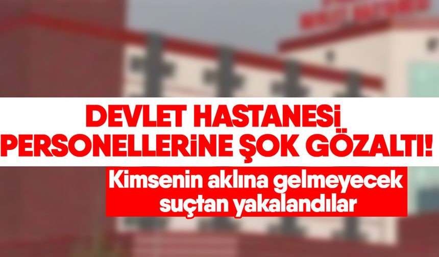 Devlet hastanesi personellerine şok gözaltı! Kimsenin aklına gelmeyecek suçtan yakalandılar