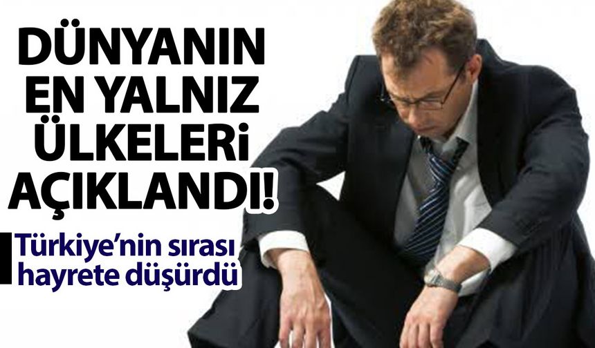 Dünyanın en yalnız ülkeleri açıklandı! Türkiye’nin sırası hayrete düşürdü