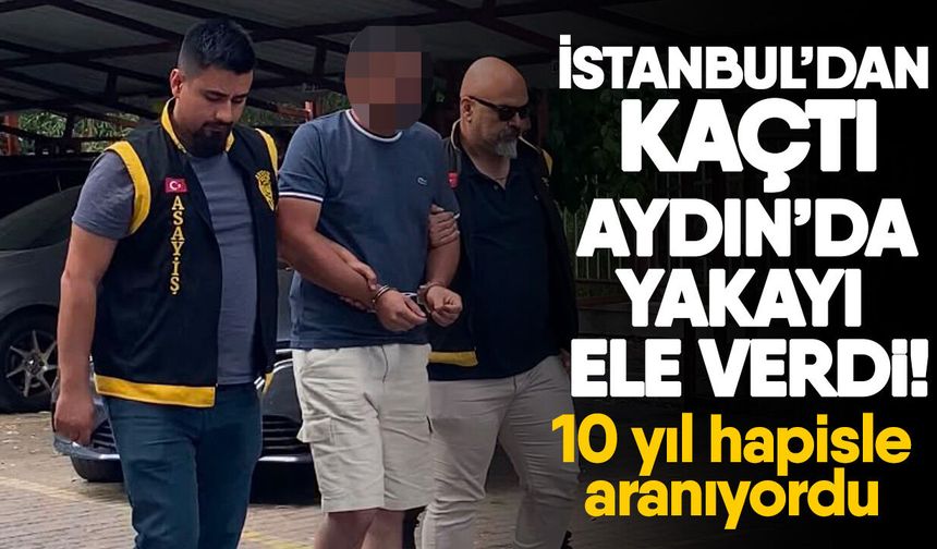 İstanbul’dan kaçtı Aydın’da yakayı ele verdi! 10 yıl hapisle aranıyordu