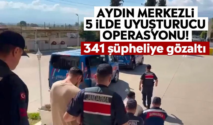 Aydın merkezli 5 ilde uyuşturucu operasyonu! 341 şüpheliye gözaltı
