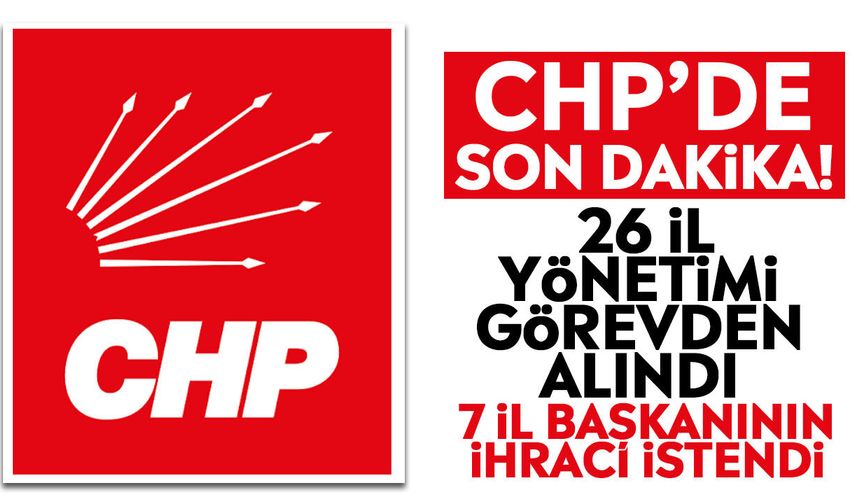 CHP’de son dakika! 26 il yönetimi görevden alındı: 7 il başkanının ihracı istendi