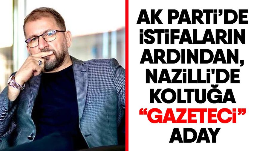 AK Parti’de istifaların ardından, Nazilli'de koltuğa “gazeteci” aday