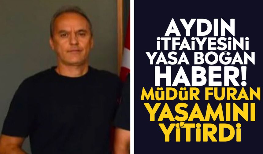 Aydın itfaiyesini yasa boğan haber! Müdür Furan yaşamını yitirdi