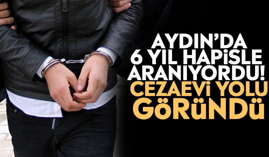 Aydın’da 6 yıl hapisle aranıyordu! Cezaevi yolu göründü