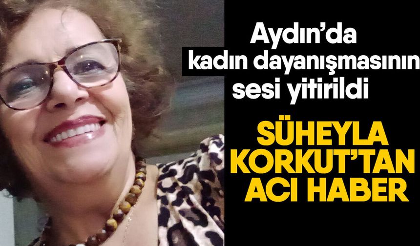 Aydın’da kadın dayanışmasının sesi yitirildi! Süheyla Korkut’tan acı haber