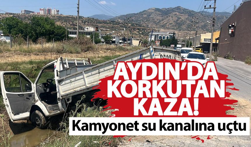 Aydın’da korkutan kaza! Kamyonet su kanalına uçtu