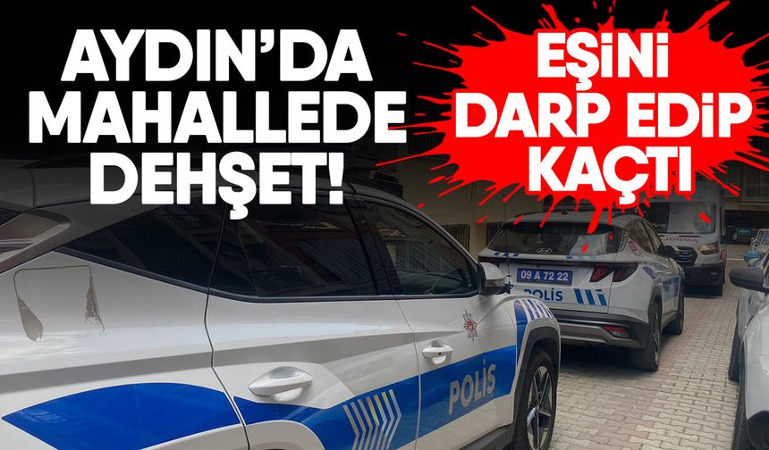 Aydın’da mahallede dehşet! Eşini darp edip kaçtı
