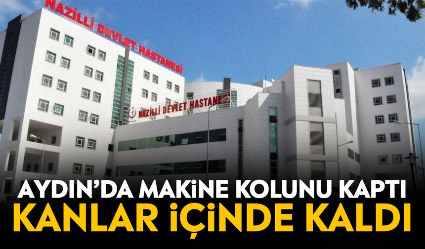 Aydın’da makine kolunu kaptı: Kanlar içinde kaldı